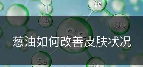 葱油如何改善皮肤状况(葱油如何改善皮肤状况的方法)